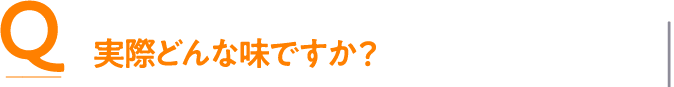 Q 実際どんな味ですか？