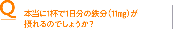 Q 本当に1杯で1日分の鉄分（11㎎）が摂れるのでしょうか？