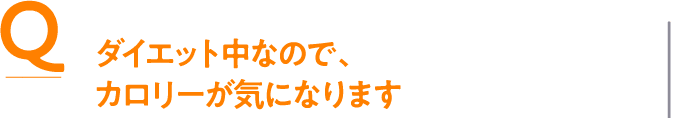 Q ダイエット中なので、カロリーが気になります