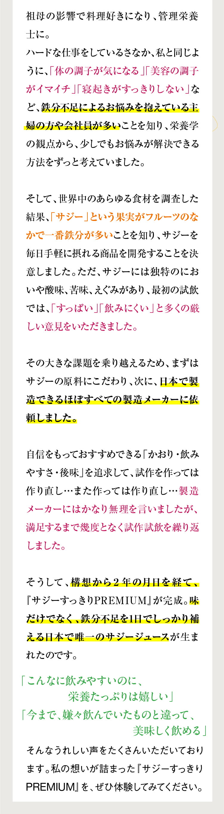 祖母の影響で料理好きになり、管理栄養士に。ハードな仕事をしているさなか、私と同じように、「体の調子が気になる」「美容の調子がイマイチ」「寝起きがすっきりしない」など、鉄分不足によるお悩みを抱えている主婦の方や会社員が多いことを知り、栄養学の観点から、少しでもお悩みが解決できる方法をずっと考えていました。