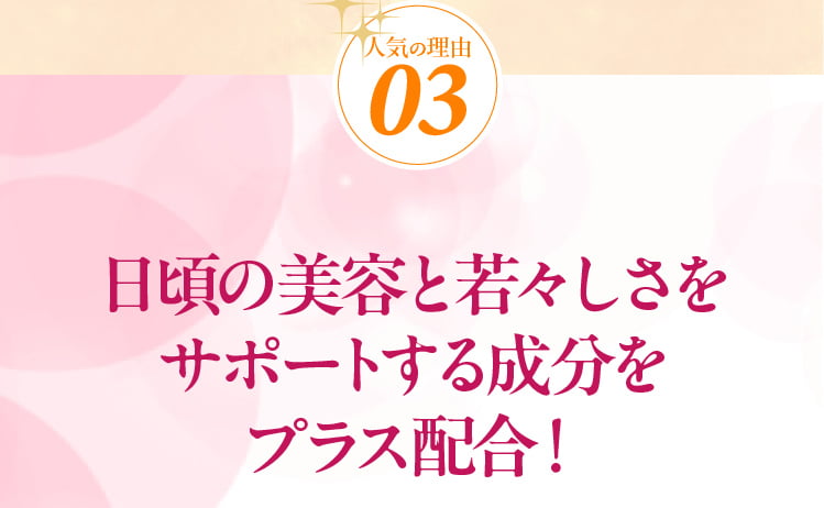 人気の理由03 日頃の美容と若々しさをサポートする成分をプラス配合！