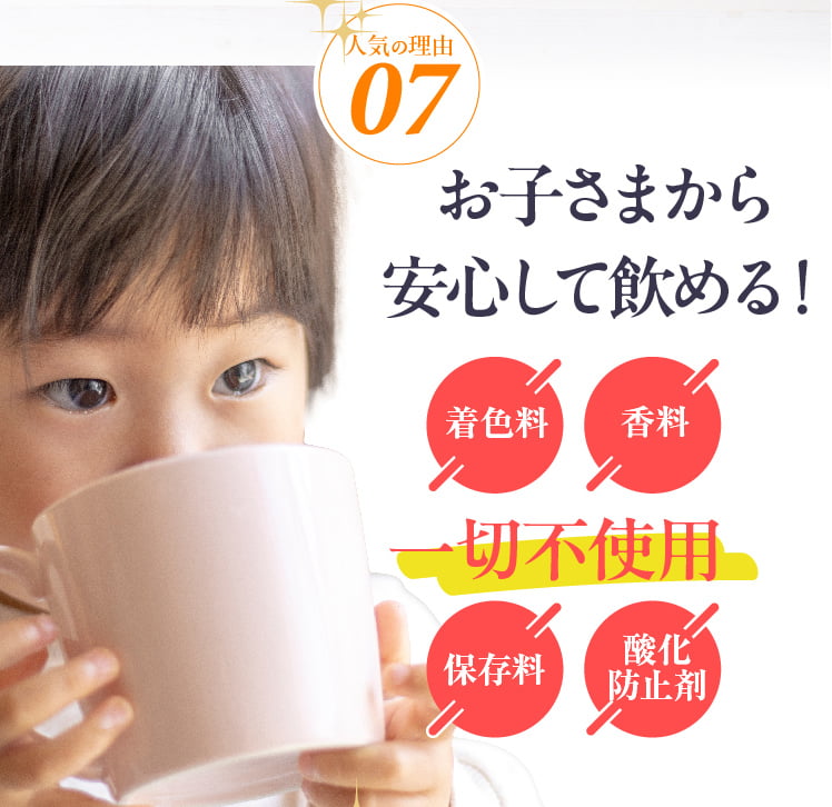 人気の理由07 お子さまから安心して飲める！ 着色料、香料、保存料、酸化防止剤一切不使用